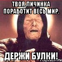 Твоя личинка поработит весь мир. Держи булки!