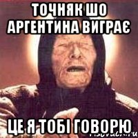 Точняк шо Аргентина виграє Це я тобі говорю
