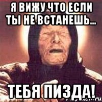 Я вижу что если ты не встанешь... Тебя пизда!
