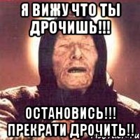 Я вижу что ты Дрочишь!!! Остановись!!! Прекрати дрочить!!