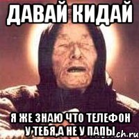 Давай кидай Я же знаю что телефон у тебя,а не у папы