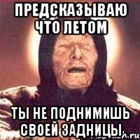 Предсказываю что летом Ты не поднимишь своей задницы