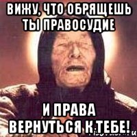 Вижу, что обрящешь ты правосудие и права вернуться к тебе!
