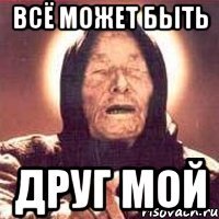 всё может быть друг мой