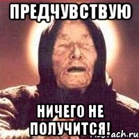 Предчувствую Ничего не получится!