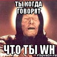 Ты когда говорят что ты WH