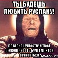 Ты будешь любить Руслану! До бесконечности! И твоя бесконечность будет длится вечность!:D