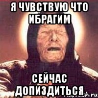 Я чувствую что ибрагим Сейчас допиздиться