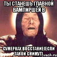 Ты станешь главной вампиршей в Сумерках восстание(если такой снимут)