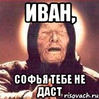 иван, Софья тебе не даст
