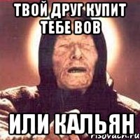 Твой друг купит тебе вов или кальян