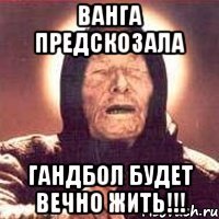 Ванга предскозала Гандбол будет вечно жить!!!