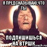Я предсказываю,что ты подпишишься на ВТРШК
