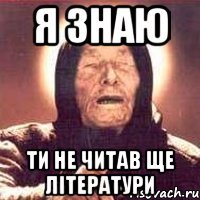 Я знаю Ти не читав ще літератури