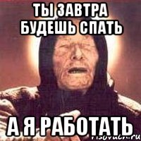 Ты завтра будешь спать а я работать