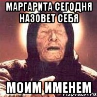Маргарита сегодня назовет себя моим именем