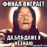 Финал виграет да,бля даже я незнаю