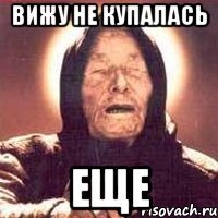 вижу не купалась еще