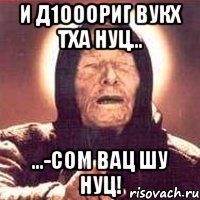 И д1ооориг вукх тха нуц... ...-Сом Вац шу нуц!