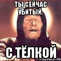 ТЫ СЕЙЧАС УБИТЫЙ, С ТЁЛКОЙ