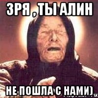 зря , ты алин не пошла с нами)