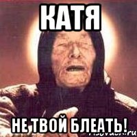 Катя Не твой блеать!