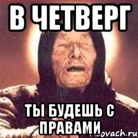 в четверг ты будешь с правами