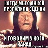 Когда мы с Янкой пропалили оценки и говорим у кого какая