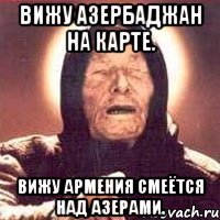 Вижу Азербаджан на карте. Вижу Армения смеётся над Азерами.