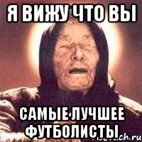 я вижу что вы самые лучшее футболисты