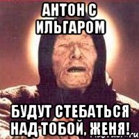 Антон с Ильгаром будут стебаться над тобой, Женя!