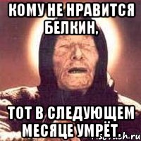 Кому не нравится Белкин, тот в следующем месяце умрёт.