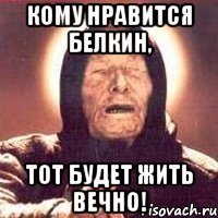 Кому нравится Белкин, тот будет жить вечно!