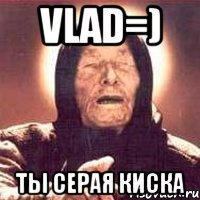 Vlad=) Ты серая киска