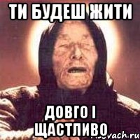ти будеш жити довго і щастливо
