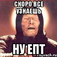 Скоро все узнаешь Ну епт