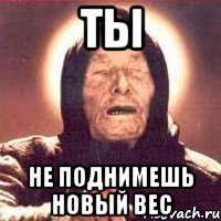 ты не поднимешь новый вес