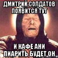 Дмитрий солдатов появится тут и кафе ани пиарить будет он