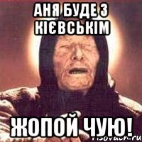 Аня буде з кієвськім жопой чую!