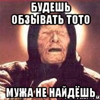 Будешь обзывать тото Мужа не найдёшь
