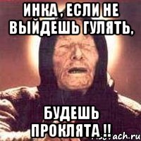 Инка , если не выйдешь гулять, будешь проклята !!