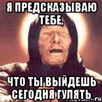 Я предсказываю тебе, что ты выйдешь сегодня гулять