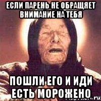 если парень не обращяет внимание на тебя пошли его и иди есть морожено
