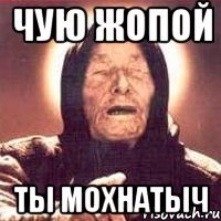 ЧУЮ ЖОПОЙ ТЫ МОХНАТЫЧ