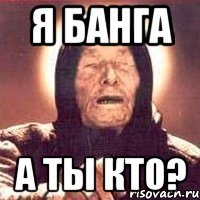 Я банга А ты кто?