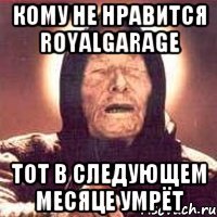Кому не нравится royalgarage тот в следующем месяце умрёт