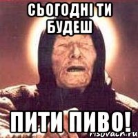 СЬОГОДНІ ТИ БУДЕШ ПИТИ ПИВО!