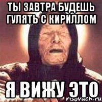 Ты завтра будешь гулять с кириллом я вижу это