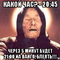 Какой час? - 20:45 Через 5 минут будет 21:00 ЙА ВАНГО, Блеять!!!