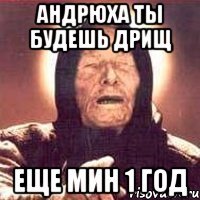Андрюха ты будешь дрищ еще мин 1 год